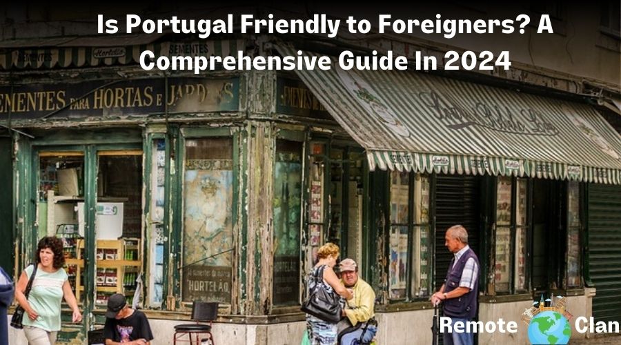 Is Portugal Friendly to Foreigners? A Comprehensive Guide In 2024